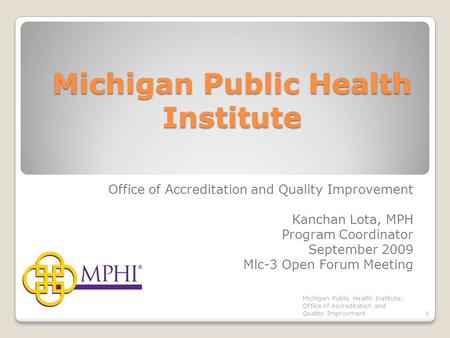 Michigan Public Health Institute Office of Accreditation and Quality Improvement Kanchan Lota, MPH Program Coordinator September 2009 Mlc-3 Open Forum.