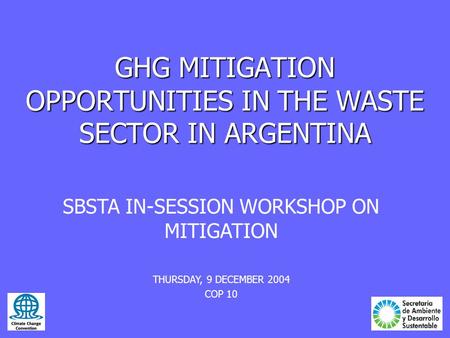 GHG MITIGATION OPPORTUNITIES IN THE WASTE SECTOR IN ARGENTINA SBSTA IN-SESSION WORKSHOP ON MITIGATION THURSDAY, 9 DECEMBER 2004 COP 10.