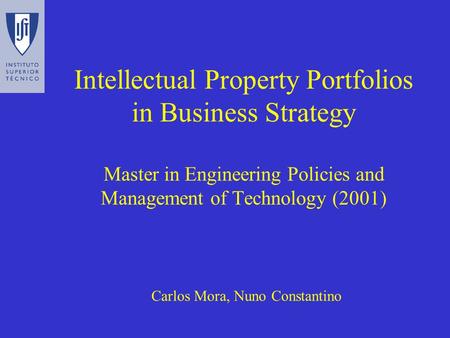 Intellectual Property Portfolios in Business Strategy Master in Engineering Policies and Management of Technology (2001) Carlos Mora, Nuno Constantino.