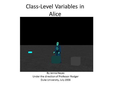 Class-Level Variables in Alice By Jenna Hayes Under the direction of Professor Rodger Duke University, July 2008.