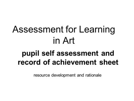 Assessment for Learning in Art resource development and rationale pupil self assessment and record of achievement sheet.