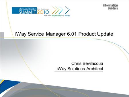 IWay Service Manager 6.01 Product Update Chris Bevilacqua iWay Solutions Architect Copyright 2010, Information Builders. Slide 1.