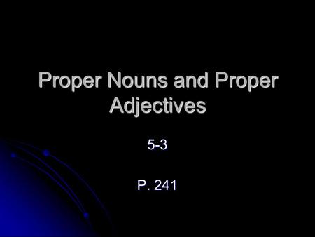 Proper Nouns and Proper Adjectives 5-3 P. 241. Geographical Names You know that a proper noun names a particular person, place, or thing and that a proper.