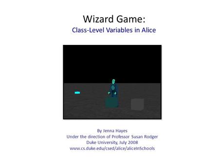 Wizard Game: Class-Level Variables in Alice By Jenna Hayes Under the direction of Professor Susan Rodger Duke University, July 2008 www.cs.duke.edu/csed/alice/aliceInSchools.