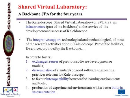 The Kaleidoscope Shared Virtual Laboratory (or SVL) is a an infrastructure (part of the backbone) at the service of the development and success of Kaleidoscope.