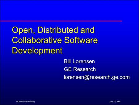 June 22, 2005NCRR NIBIB PI Meeting Open, Distributed and Collaborative Software Development Bill Lorensen GE Research