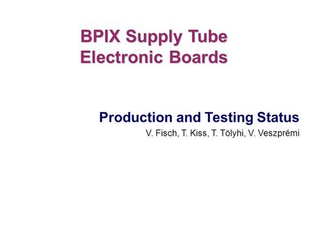 Production and Testing Status V. Fisch, T. Kiss, T. Tölyhi, V. Veszprémi BPIX Supply Tube Electronic Boards.