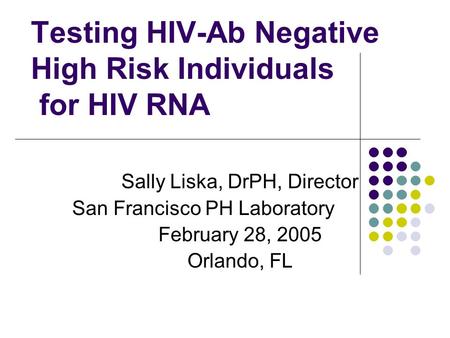 Testing HIV-Ab Negative High Risk Individuals for HIV RNA Sally Liska, DrPH, Director San Francisco PH Laboratory February 28, 2005 Orlando, FL.