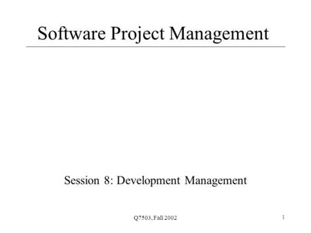 Q7503, Fall 2002 1 Software Project Management Session 8: Development Management.