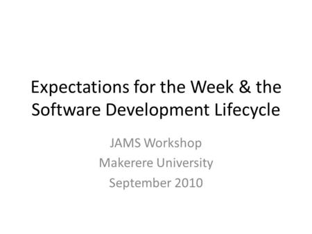 Expectations for the Week & the Software Development Lifecycle JAMS Workshop Makerere University September 2010.