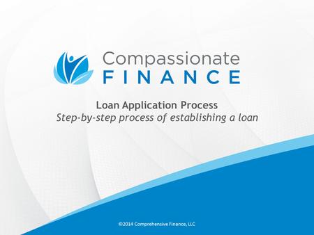 Loan Application Process Step-by-step process of establishing a loan ©2014 Comprehensive Finance, LLC.