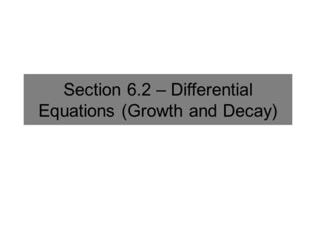 Section 6.2 – Differential Equations (Growth and Decay)