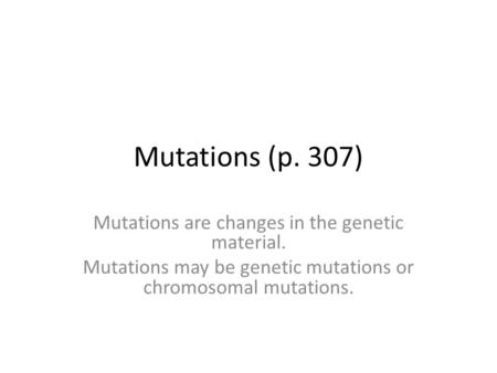 Mutations (p. 307) Mutations are changes in the genetic material. Mutations may be genetic mutations or chromosomal mutations.