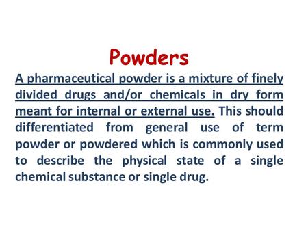 Powders A pharmaceutical powder is a mixture of finely divided drugs and/or chemicals in dry form meant for internal or external use. This should differentiated.