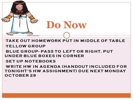 TAKE OUT HOMEWORK PUT IN MIDDLE OF TABLE YELLOW GROUP BLUE GROUP- PASS TO LEFT OR RIGHT. PUT UNDER BLUE BOXES IN CORNER SET UP NOTEBOOKS WRITE HW IN AGENDA.
