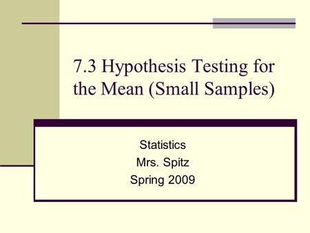 7.3 Hypothesis Testing for the Mean (Small Samples) Statistics Mrs. Spitz Spring 2009.