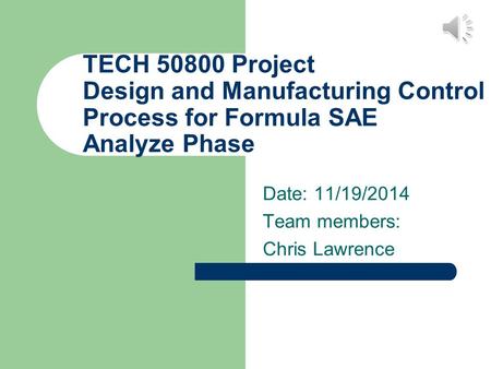 TECH 50800 Project Design and Manufacturing Control Process for Formula SAE Analyze Phase Date: 11/19/2014 Team members: Chris Lawrence.