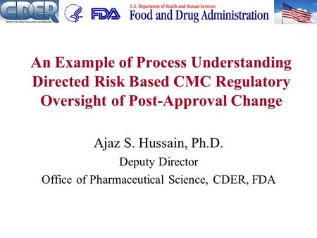 Ajaz S. Hussain, Ph.D. Deputy Director Office of Pharmaceutical Science, CDER, FDA An Example of Process Understanding Directed Risk Based CMC Regulatory.