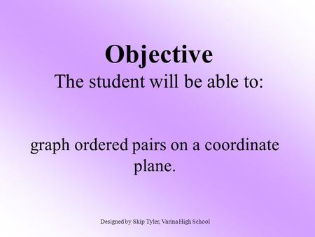Objective The student will be able to: graph ordered pairs on a coordinate plane. Designed by Skip Tyler, Varina High School.