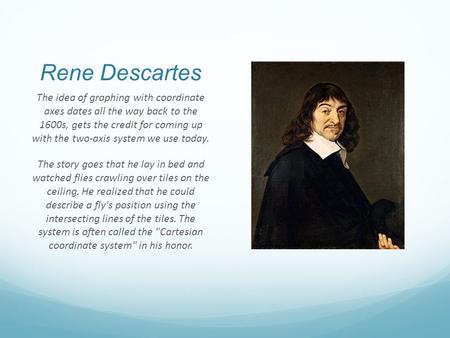 Rene Descartes The idea of graphing with coordinate axes dates all the way back to the 1600s, gets the credit for coming up with the two-axis system we.
