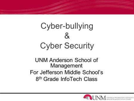 Cyber-bullying & Cyber Security UNM Anderson School of Management For Jefferson Middle School’s 8 th Grade InfoTech Class.