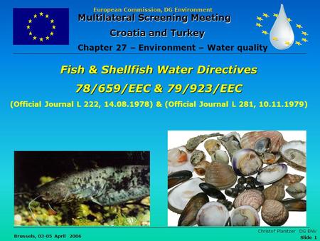 European Commission, DG Environment Brussels, 03-05 April 2006 Christof Planitzer DG ENV Slide 1 Fish & Shellfish Water Directives 78/659/EEC & 79/923/EEC.