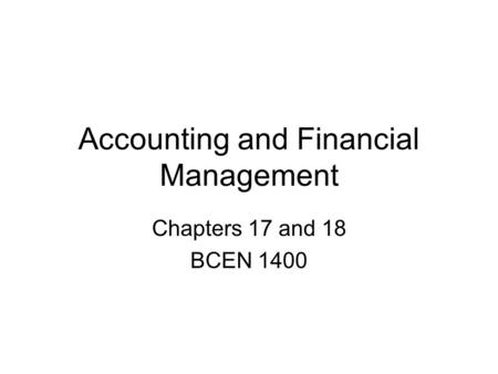 Accounting and Financial Management Chapters 17 and 18 BCEN 1400.