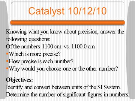 Catalyst 10/12/10 Knowing what you know about precision, answer the following questions: Of the numbers 1100 cm vs. 1100.0 cm Which is more precise? How.
