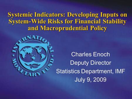 Charles Enoch Deputy Director Statistics Department, IMF July 9, 2009 Systemic Indicators: Developing Inputs on System-Wide Risks for Financial Stability.