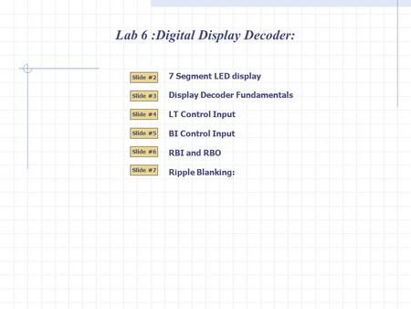 Lab 6 :Digital Display Decoder: 7 Segment LED display Slide #2 Slide #3 Slide #4 Slide #5 Slide #6 Slide #7 Display Decoder Fundamentals LT Control Input.