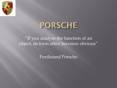 “If you analyse the function of an object, its form often becomes obvious” Ferdinand Porsche.