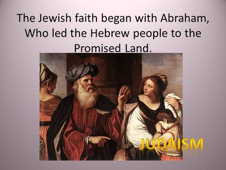 The Jewish faith began with Abraham, Who led the Hebrew people to the Promised Land.