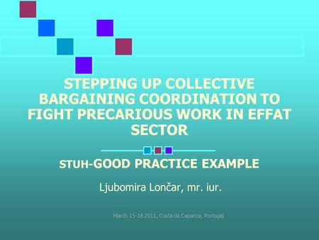 STEPPING UP COLLECTIVE BARGAINING COORDINATION TO FIGHT PRECARIOUS WORK IN EFFAT SECTOR STUH- GOOD PRACTICE EXAMPLE Ljubomira Lončar, mr. iur. March 15-18.