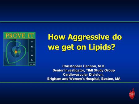 How Aggressive do we get on Lipids? Christopher Cannon, M.D. Senior Investigator, TIMI Study Group Cardiovascular Division, Brigham and Women’s Hospital,