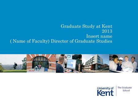 Graduate Study at Kent 2013 Insert name ( Name of Faculty) Director of Graduate Studies The Graduate School.