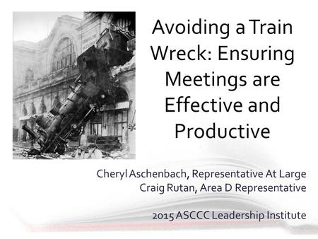 Avoiding a Train Wreck: Ensuring Meetings are Effective and Productive Cheryl Aschenbach, Representative At Large Craig Rutan, Area D Representative 2015.