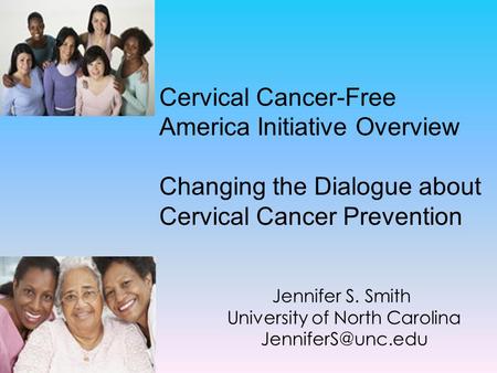 Jennifer S. Smith University of North Carolina Cervical Cancer-Free America Initiative Overview Changing the Dialogue about Cervical.