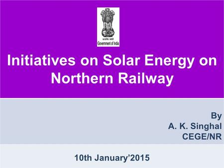 Initiatives on Solar Energy on Northern Railway By A. K. Singhal CEGE/NR 10th January’2015.