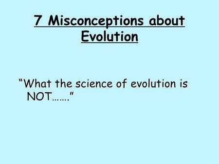7 Misconceptions about Evolution “What the science of evolution is NOT…….”
