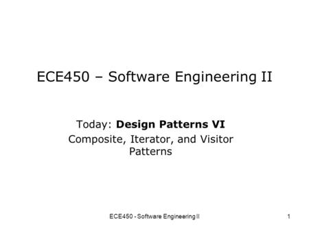 ECE450 - Software Engineering II1 ECE450 – Software Engineering II Today: Design Patterns VI Composite, Iterator, and Visitor Patterns.