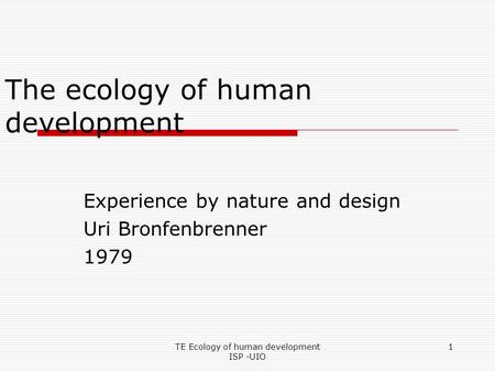 TE Ecology of human development ISP -UIO 1 The ecology of human development Experience by nature and design Uri Bronfenbrenner 1979.