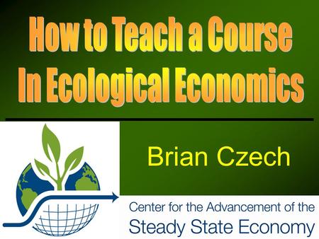 Brian Czech. Why teach ecological economics? Three major themes Course objectives Syllabus.