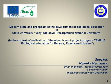 1 Speaker: Mylenka Myroslava, Ph.D. in Biology, associate professor, a doctoral student of Biology and Ecology Department Modern state and prospects of.
