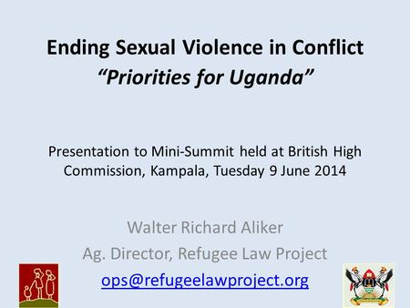 Ending Sexual Violence in Conflict “Priorities for Uganda” Walter Richard Aliker Ag. Director, Refugee Law Project Presentation.