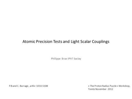 Atomic Precision Tests and Light Scalar Couplings Philippe Brax IPhT Saclay « The Proton Radius Puzzle » Workshop, Trento November 2012 P.B and C. Burrage,