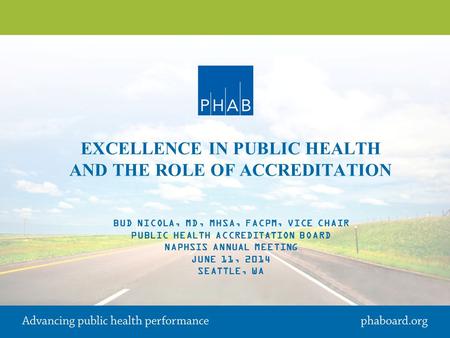 EXCELLENCE IN PUBLIC HEALTH AND THE ROLE OF ACCREDITATION BUD NICOLA, MD, MHSA, FACPM, VICE CHAIR PUBLIC HEALTH ACCREDITATION BOARD NAPHSIS ANNUAL MEETING.