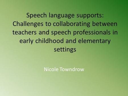 Speech language supports: Challenges to collaborating between teachers and speech professionals in early childhood and elementary settings Nicole Towndrow.
