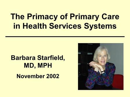 The Primacy of Primary Care in Health Services Systems Barbara Starfield, MD, MPH November 2002.