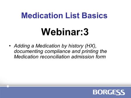 Medication List Basics Adding a Medication by history (HX), documenting compliance and printing the Medication reconciliation admission form Webinar:3.
