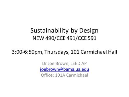 Sustainability by Design NEW 490/CCE 491/CCE 591 3:00-6:50pm, Thursdays, 101 Carmichael Hall Dr Joe Brown, LEED AP Office: 101A Carmichael.